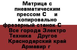 Матрица с пневматическим прессом С640 и копировально-фрезерный станок С640 - Все города Электро-Техника » Другое   . Краснодарский край,Армавир г.